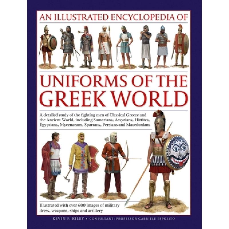 Uniforms of the Ancient Greek World, An Illustrated Encyclopedia of: A detailed study of the fighting men of Classical Greece and the Ancient World, including Sumerians, Assyrians, Hittites, Egyptians, Mycenaeans, Spartans, Persians and Macedonians; Illustrated with over 700 images of military dress, weapons, ships and artillery