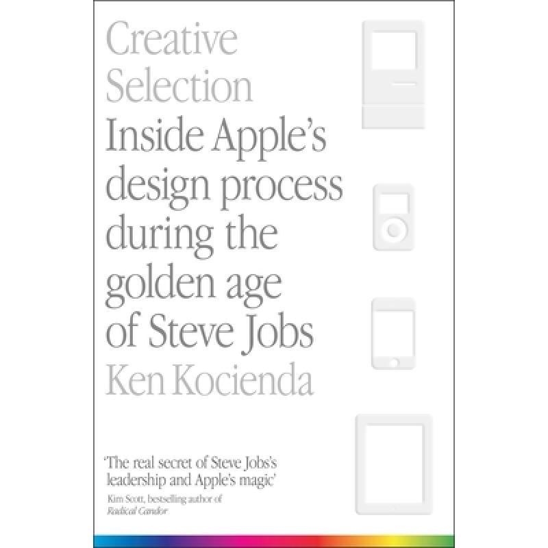 Creative Selection: Inside Apple's Design Process During the Golden Age of Steve Jobs