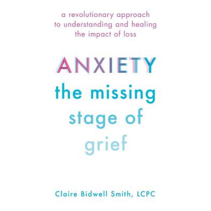 Anxiety: The Missing Stage of Grief: A Revolutionary Approach to Understanding and Healing the Impact of Loss
