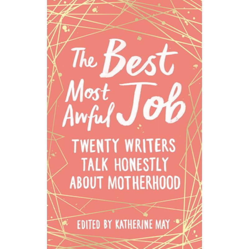 The Best Most Awful Job: Twenty Writers Talk Honestly about Motherhood