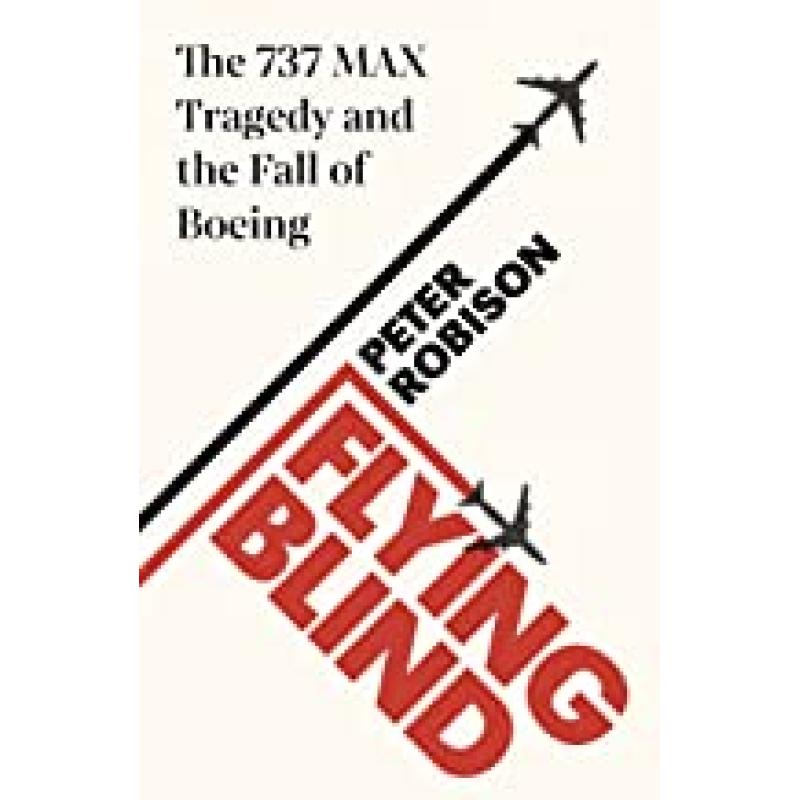 Flying Blind : The 737 MAX Tragedy and the Fall of Boeing