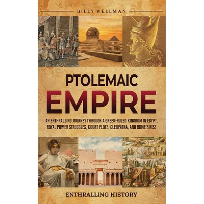 Ptolemaic Empire: An Enthralling Journey Through a Greek-Ruled Kingdom in Egypt, Royal Power Struggles, Court Plots, Cleopatra, and Rome's Rise