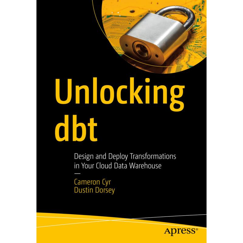 Unlocking dbt : Design and Deploy Transformations in Your Cloud Data Warehouse (First Edition)