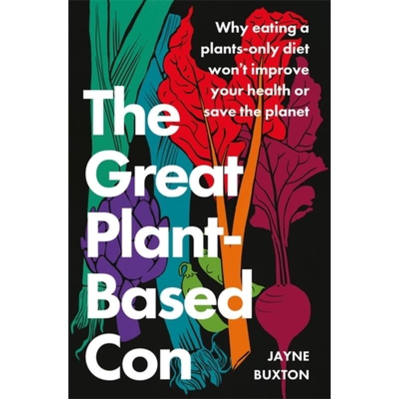 The Great Plant-Based Con: Why Eating a Plants-Only Diet Won't Improve Your Health or Save the Planet