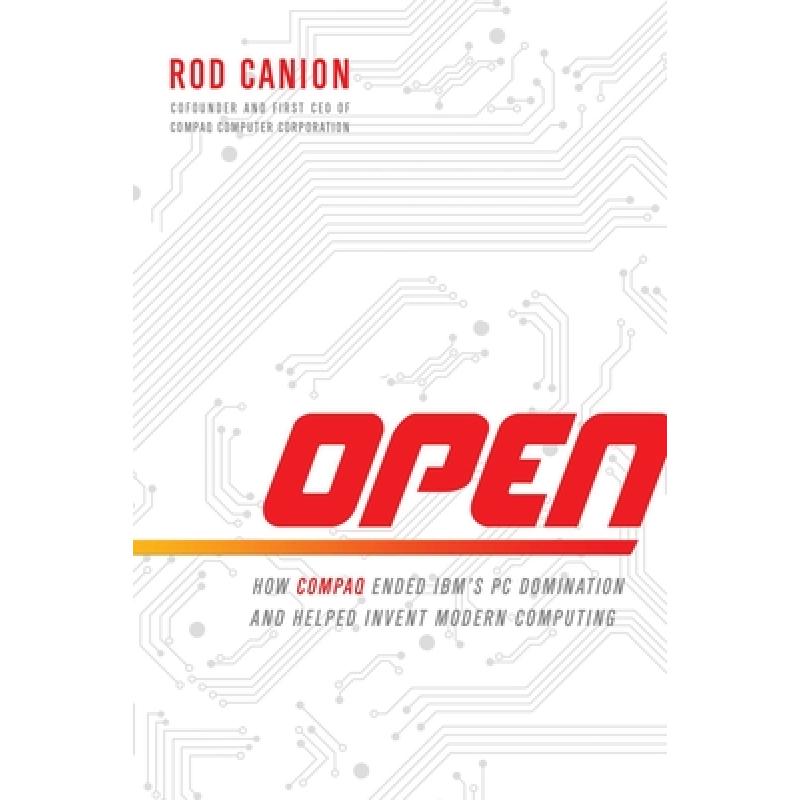 Open: How Compaq Ended IBM's PC Domination and Helped Invent Modern ...