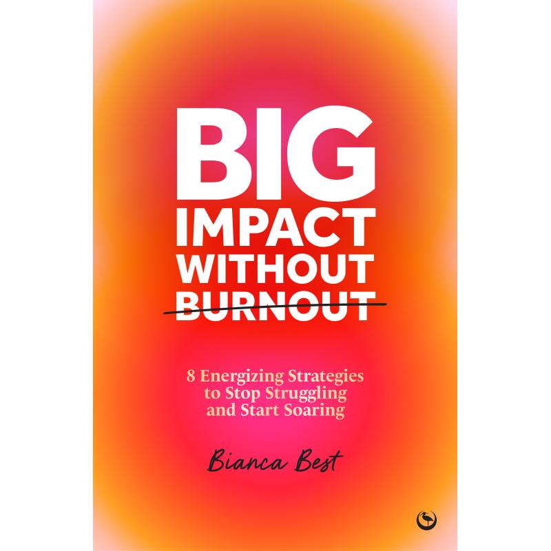 Big Impact Without Burnout – 8 Energizing Strategies to Stop Struggling and Start Soaring