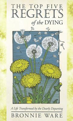 Top Five Regrets of the Dying: A Life Transformed by the Dearly Departing